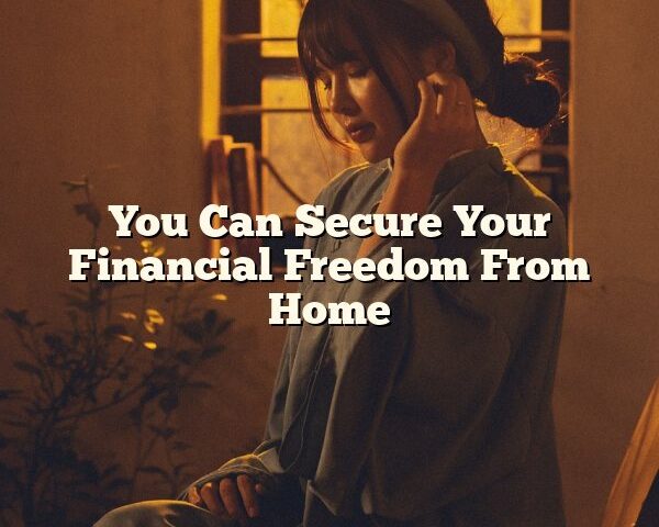 You Can Secure Your Financial Freedom From Home