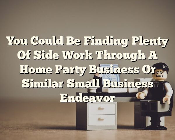 You Could Be Finding Plenty Of Side Work Through A Home Party Business Or Similar Small Business Endeavor