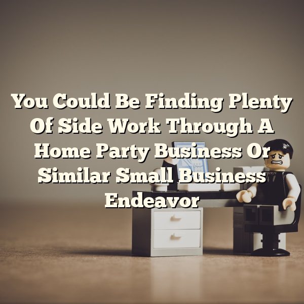 You Could Be Finding Plenty Of Side Work Through A Home Party Business Or Similar Small Business Endeavor