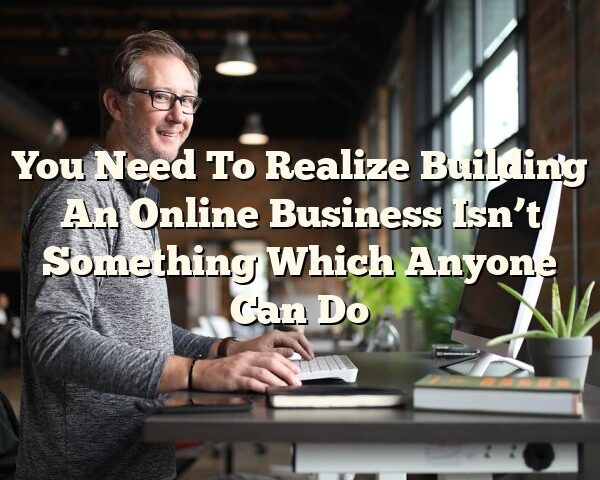 You Need To Realize Building An Online Business Isn’t Something Which Anyone Can Do