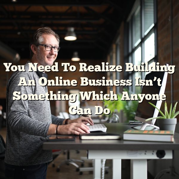 You Need To Realize Building An Online Business Isn’t Something Which Anyone Can Do