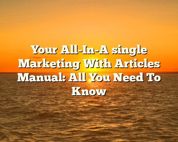 Your All-In-A single Marketing With Articles Manual: All You Need To Know