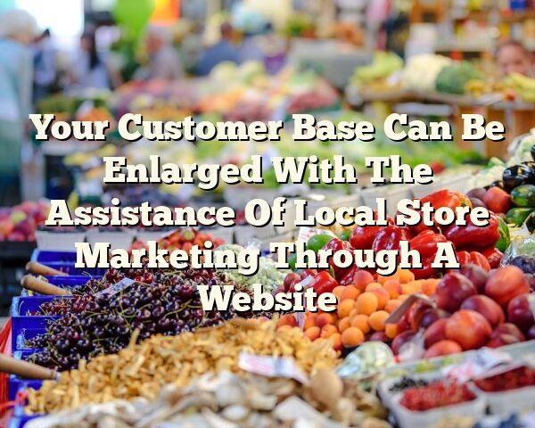 Your Customer Base Can Be Enlarged With The Assistance Of Local Store Marketing Through A Website