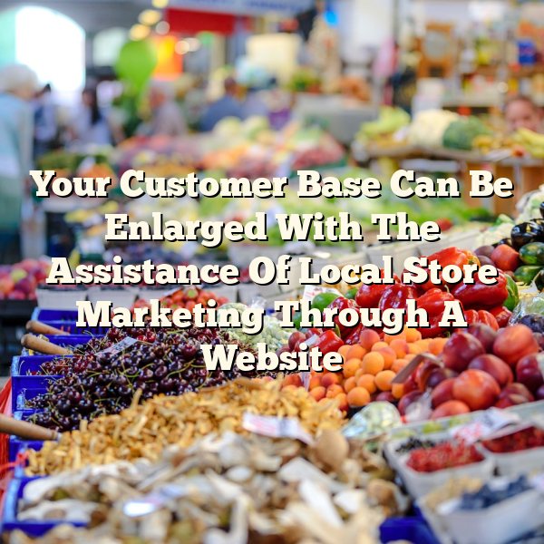 Your Customer Base Can Be Enlarged With The Assistance Of Local Store Marketing Through A Website