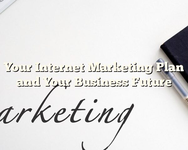 Your Internet Marketing Plan and Your Business Future