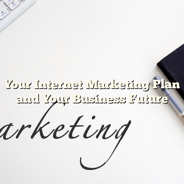 Your Internet Marketing Plan and Your Business Future