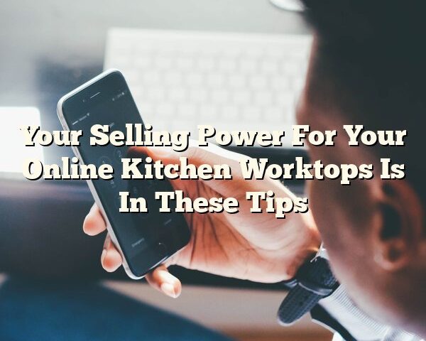 Your Selling Power For Your Online Kitchen Worktops Is In These Tips