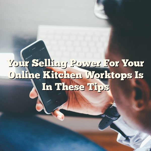 Your Selling Power For Your Online Kitchen Worktops Is In These Tips