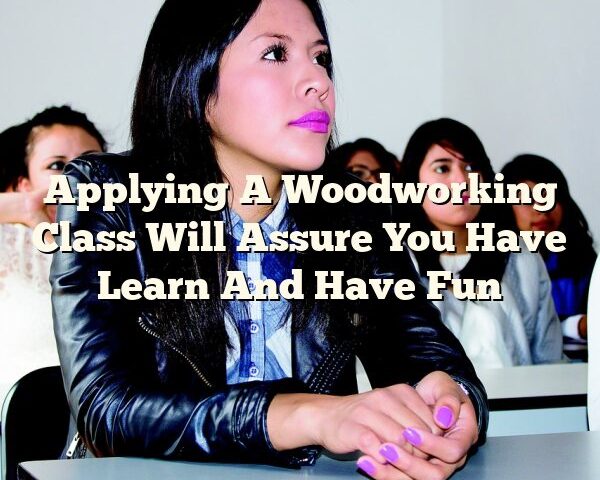 Applying A Woodworking Class Will Assure You Have Learn And Have Fun