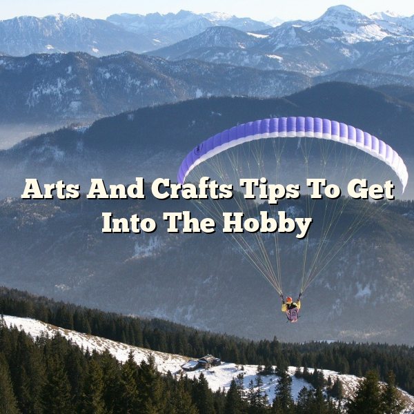 Arts And Crafts Tips To Get Into The Hobby