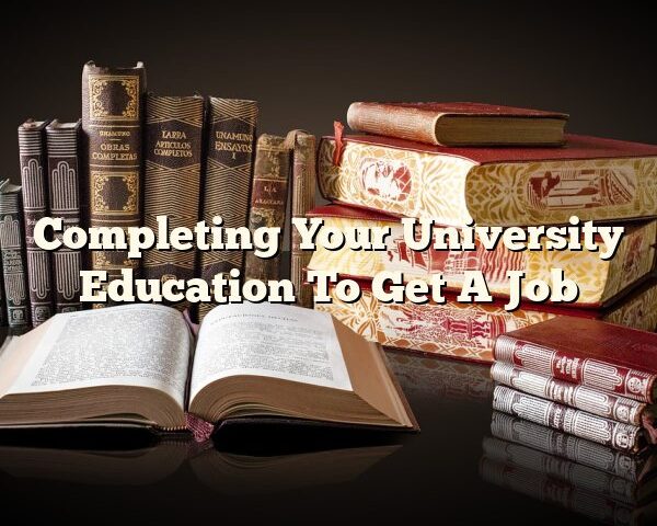 Completing Your University Education To Get A Job