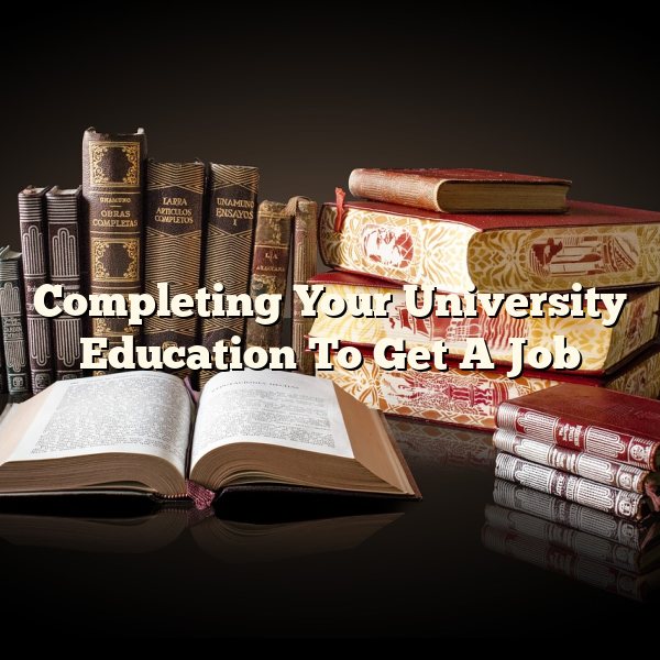 Completing Your University Education To Get A Job