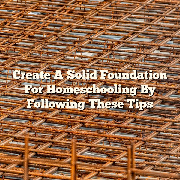 Create A Solid Foundation For Homeschooling By Following These Tips