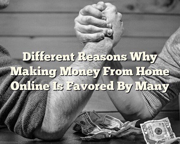 Different Reasons Why Making Money From Home Online Is Favored By Many