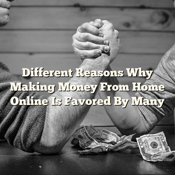 Different Reasons Why Making Money From Home Online Is Favored By Many