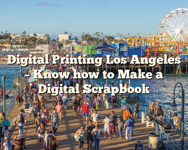 Digital Printing Los Angeles – Know how to Make a Digital Scrapbook