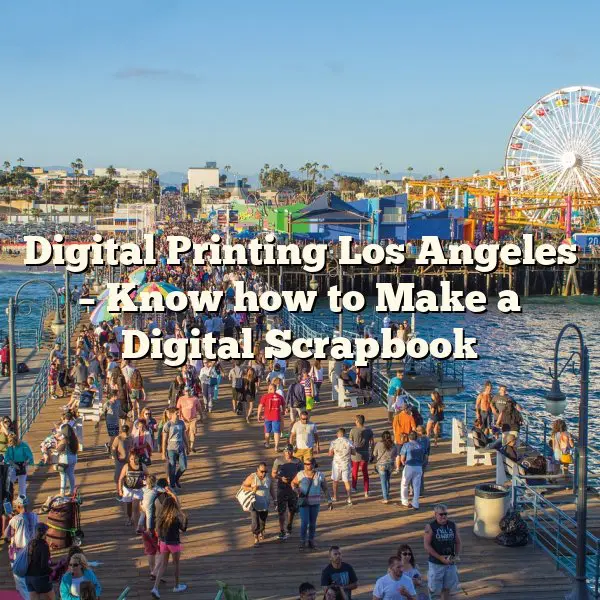 Digital Printing Los Angeles – Know how to Make a Digital Scrapbook