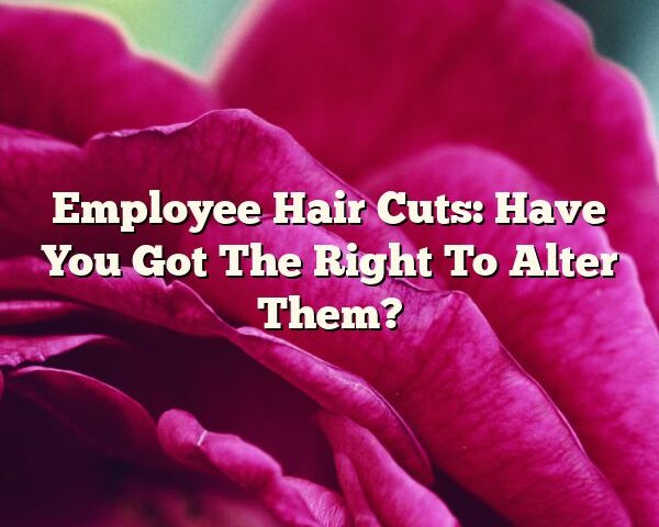 Employee Hair Cuts: Have You Got The Right To Alter Them?