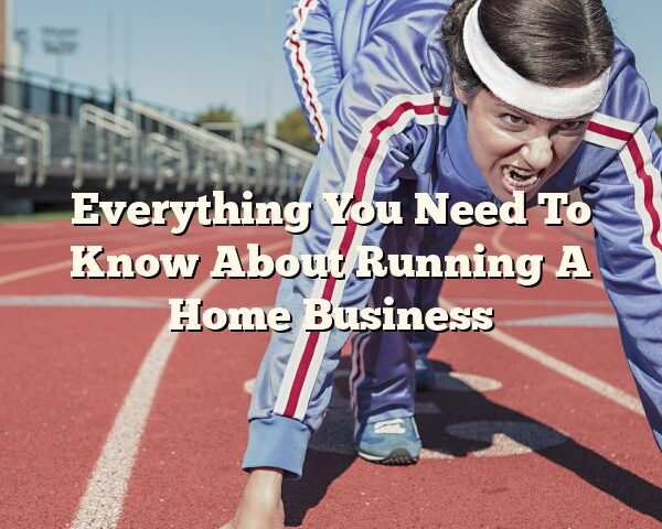 Everything You Need To Know About Running A Home Business