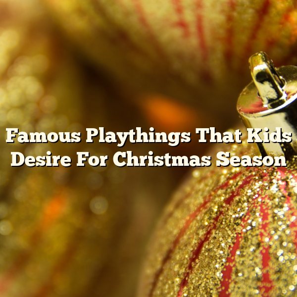 Famous Playthings That Kids Desire For Christmas Season