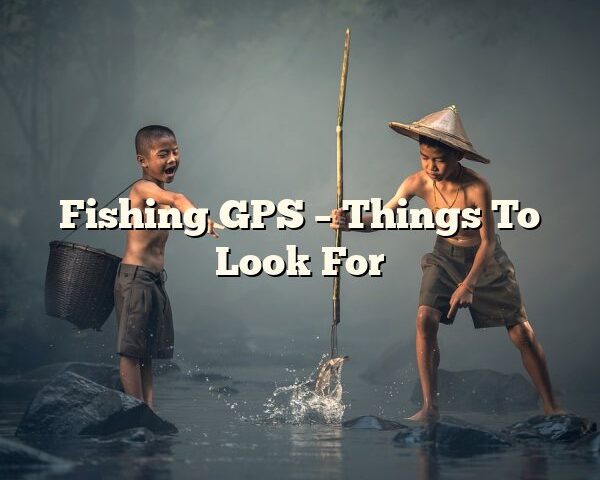 Fishing GPS – Things To Look For