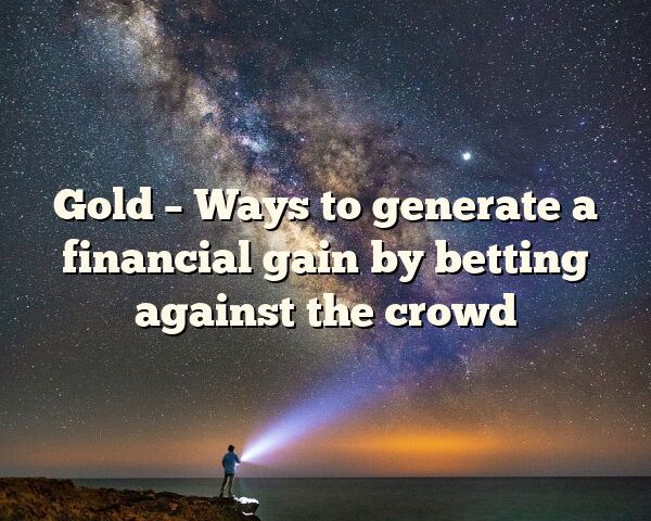 Gold – Ways to generate a financial gain by betting against the crowd