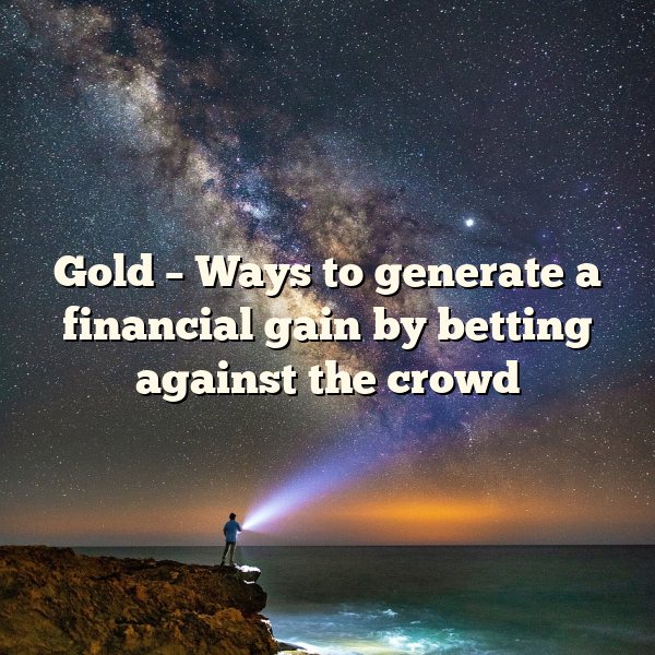 Gold – Ways to generate a financial gain by betting against the crowd