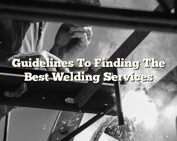 Guidelines To Finding The Best Welding Services