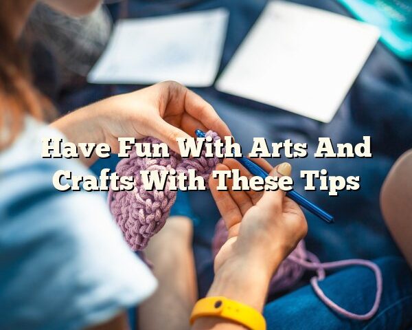 Have Fun With Arts And Crafts With These Tips