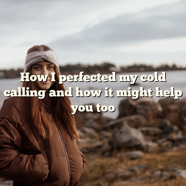 How I perfected my cold calling and how it might help you too