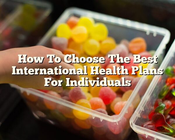 How To Choose The Best International Health Plans For Individuals