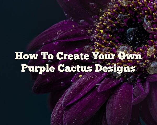 How To Create Your Own Purple Cactus Designs