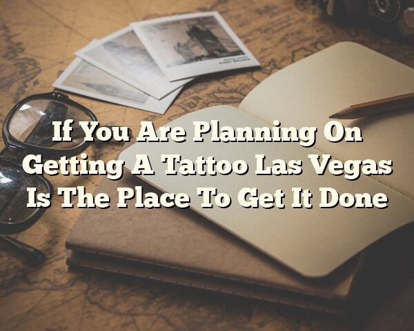 If You Are Planning On Getting A Tattoo Las Vegas Is The Place To Get It Done