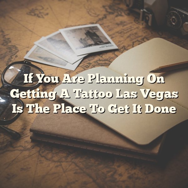 If You Are Planning On Getting A Tattoo Las Vegas Is The Place To Get It Done