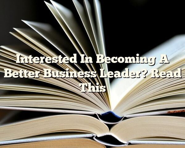 Interested In Becoming A Better Business Leader? Read This