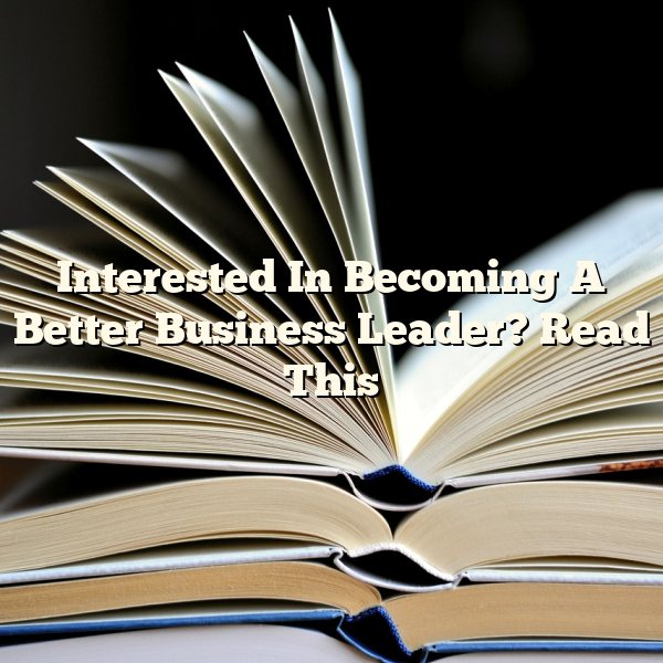 Interested In Becoming A Better Business Leader? Read This