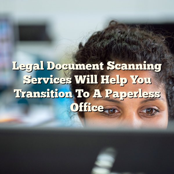 Legal Document Scanning Services Will Help You Transition To A Paperless Office