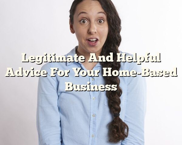 Legitimate And Helpful Advice For Your Home-Based Business