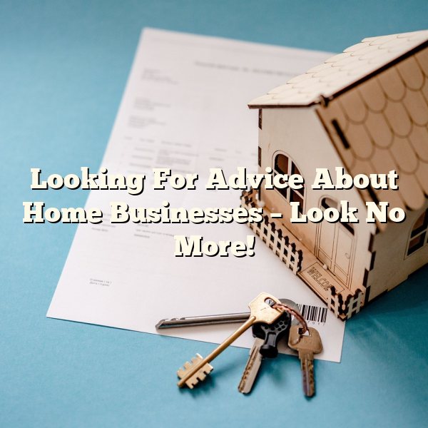 Looking For Advice About Home Businesses – Look No More!