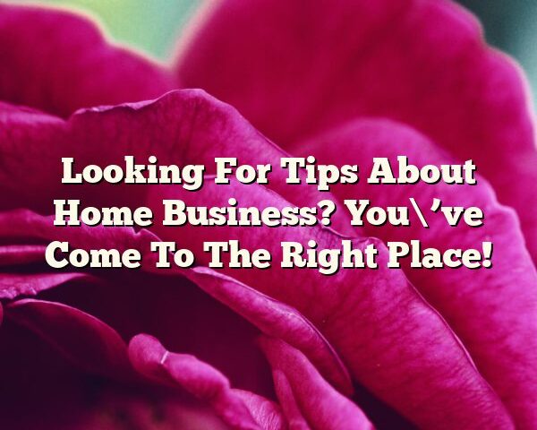 Looking For Tips About Home Business? You\’ve Come To The Right Place!