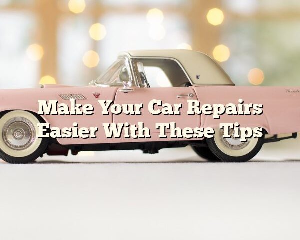 Make Your Car Repairs Easier With These Tips