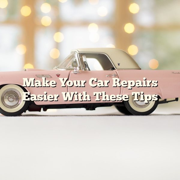 Make Your Car Repairs Easier With These Tips