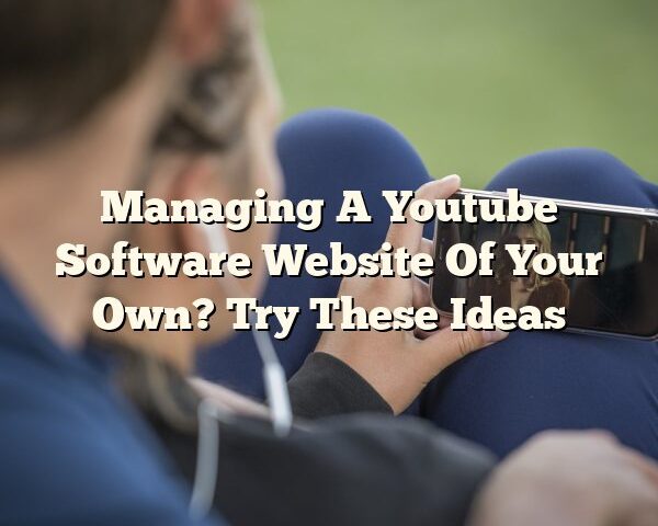 Managing A Youtube Software Website Of Your Own? Try These Ideas