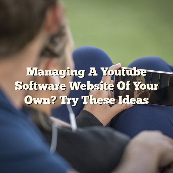 Managing A Youtube Software Website Of Your Own? Try These Ideas