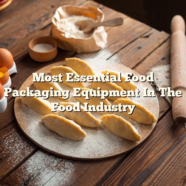 Most Essential Food Packaging Equipment In The Food Industry