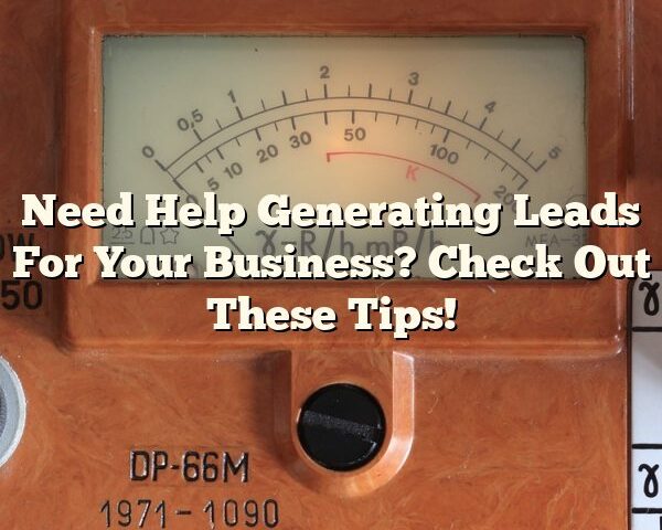 Need Help Generating Leads For Your Business? Check Out These Tips!