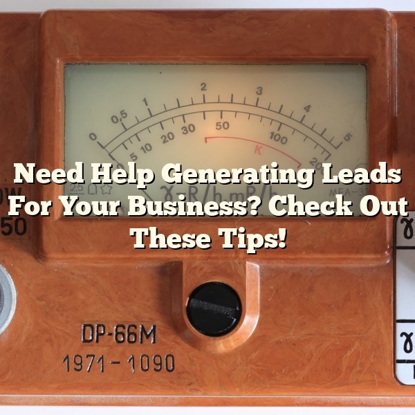 Need Help Generating Leads For Your Business? Check Out These Tips!