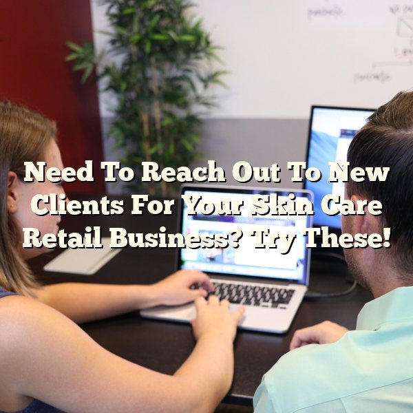 Need To Reach Out To New Clients For Your Skin Care Retail Business? Try These!