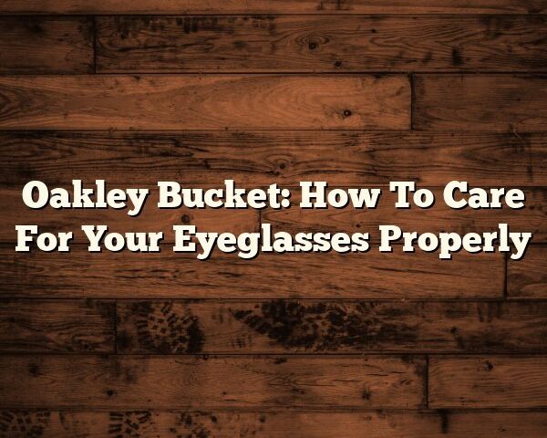 Oakley Bucket: How To Care For Your Eyeglasses Properly