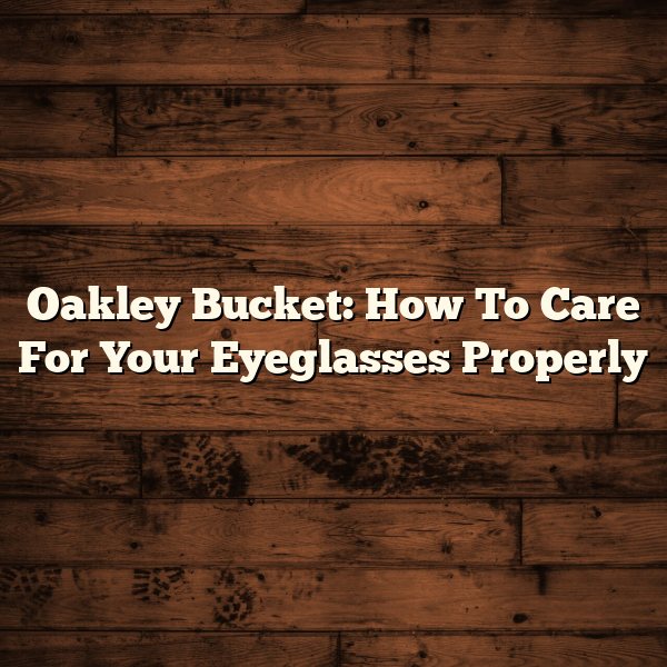 Oakley Bucket: How To Care For Your Eyeglasses Properly